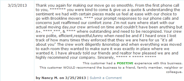 Thank you again for making our move go so smoothly. From the first phone call to you, ******* you were kind to come & give us a quote & understanding the sentiment we had with certain pieces made us feel at ease with our choice to go with Brookline movers. **** your prompt responses to our phone calls and concerns just reaffirmed our comfort zone .I'm not sure where start with our actual moving day,our crew arrived on time and couldn't have been anything but A+. ****,***, & **** where outstanding and need to be recognized. Your crew were polite, efficient,respectful,funny when need be and if I heard once I lost track of how many times they enforced that they we are here for us 