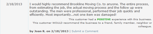 I would highly recommend Brookline Moving Co. to anyone. The entire process, from estimating the job, the actual moving process and the follow up were outstanding. The men were professional, performed their job quickly and efficiently. Most importantly...not one item was damaged!