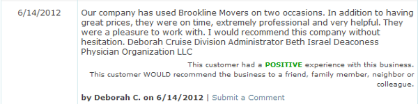 Our company has used Brookline Movers on two occasions. In addition to having great prices, they were on time, extremely professional and very helpful. They were a pleasure to work with. I would recommend this company without hesitation. Deborah Cruise Division Administrator Beth Israel Deaconess Physician Organization LLC