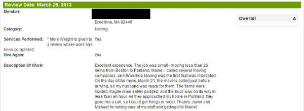 Excellent experience. The job was small--moving less than 20 items from Boston to Portland, Maine. I called several moving companies, and Brookline Moving was the first that was interested. On the day of the move, March 21, the movers called just before arriving, so my husband was ready for them. The items were loaded, fragile ones safely padded, and the truck was on its way in less than an hour. As they approached my home in Portland, they gave me a call, so I could get things in order. Thanks Javier and Michael for taking care of my stuff and getting it to Maine!