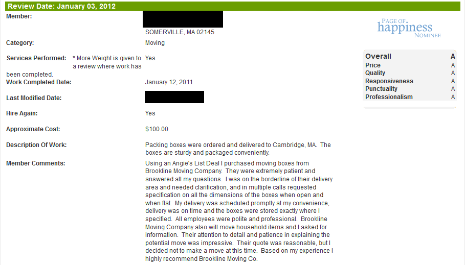 Using an Angie's List Deal I purchased moving boxes from Brookline Moving Company. They were extremely patient and answered all my questions. I was on the borderline of their delivery area and needed clarification, and in multiple calls requested specification on all the dimensions of the boxes when open and when flat. My delivery was scheduled promptly at my convenience, delivery was on time and the boxes were stored exactly where I specified. All employees were polite and professional. Brookline Moving Company also will move household items and I asked for information. Their attention to detail and patience in explaining the potential move was impressive. Their quote was reasonable, but I decided not to make a move at this time. Based on my experience I highly recommend Brookline Moving Co.